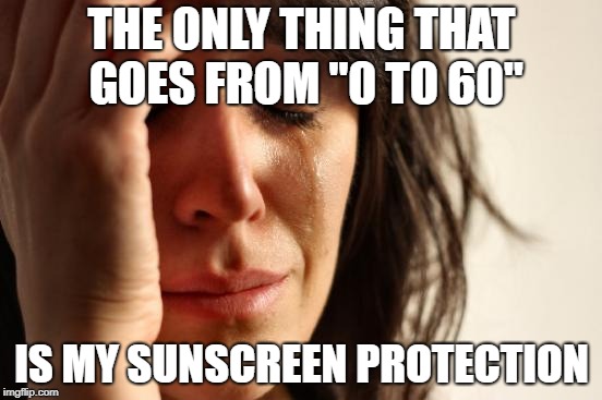 Well is my face red | THE ONLY THING THAT GOES FROM "0 TO 60"; IS MY SUNSCREEN PROTECTION | image tagged in memes,first world problems | made w/ Imgflip meme maker