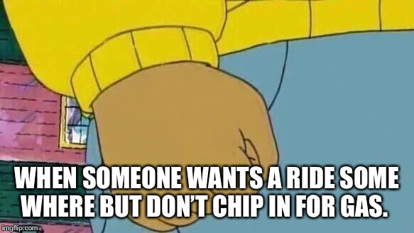 Arthur Fist Meme | WHEN SOMEONE WANTS A RIDE SOME WHERE BUT DON’T CHIP IN FOR GAS. | image tagged in memes,arthur fist | made w/ Imgflip meme maker