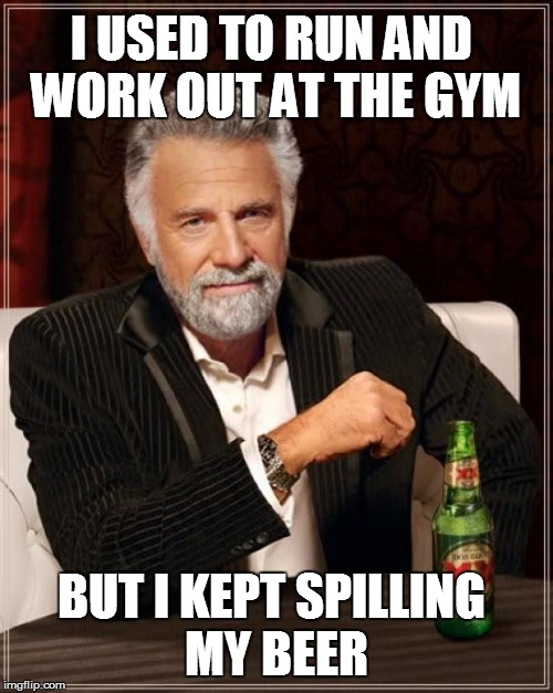 I used to... | I USED TO RUN AND WORK OUT AT THE GYM; BUT I KEPT SPILLING MY BEER | image tagged in memes,the most interesting man in the world | made w/ Imgflip meme maker