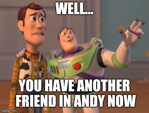 X, X Everywhere Meme | WELL... YOU HAVE ANOTHER FRIEND IN ANDY NOW | image tagged in memes,x x everywhere | made w/ Imgflip meme maker