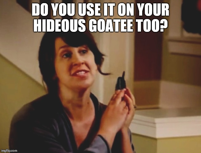 DO YOU USE IT ON YOUR HIDEOUS GOATEE TOO? | made w/ Imgflip meme maker