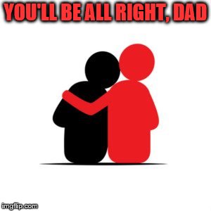 YOU'LL BE ALL RIGHT, DAD | made w/ Imgflip meme maker