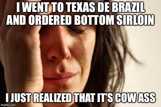 1% privileged white shit problems | I WENT TO TEXAS DE BRAZIL AND ORDERED BOTTOM SIRLOIN; I JUST REALIZED THAT IT’S COW ASS | image tagged in memes,first world problems | made w/ Imgflip meme maker
