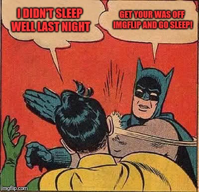 Batman Slapping Robin | I DIDN'T SLEEP WELL LAST NIGHT; GET YOUR WAS OFF IMGFLIP AND GO SLEEP! | image tagged in memes,batman slapping robin | made w/ Imgflip meme maker