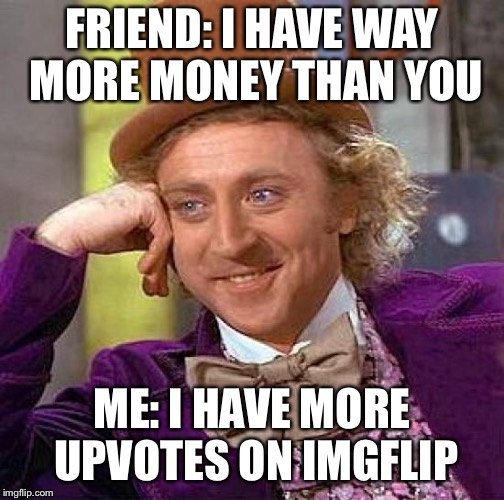 Creepy Condescending Wonka Meme | FRIEND: I HAVE WAY MORE MONEY THAN YOU; ME: I HAVE MORE UPVOTES ON IMGFLIP | image tagged in memes,creepy condescending wonka | made w/ Imgflip meme maker