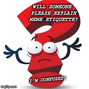Please Explain Meme Etiquette | WILL SOMEONE PLEASE EXPLAIN MEME ETIQUETTE? I'M CONFUSED! | image tagged in memes about memes,funny memes,help,confused,confusion,help me | made w/ Imgflip meme maker