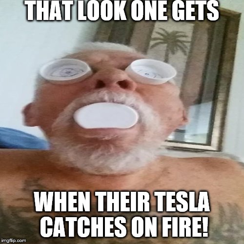 Tesla on Fire | THAT LOOK ONE GETS; WHEN THEIR TESLA CATCHES ON FIRE! | image tagged in tesla | made w/ Imgflip meme maker