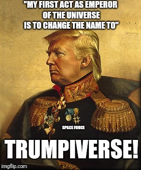 Emperor of the universe | "MY FIRST ACT AS EMPEROR OF THE UNIVERSE IS TO CHANGE THE NAME TO"; SPACE FORCE; TRUMPIVERSE! | image tagged in space force,emperor trump,emperor of the universe | made w/ Imgflip meme maker