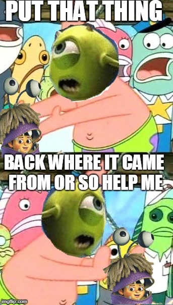 Put It Somewhere Else Patrick Meme | PUT THAT THING; BACK WHERE IT CAME FROM OR SO HELP ME | image tagged in memes,put it somewhere else patrick | made w/ Imgflip meme maker