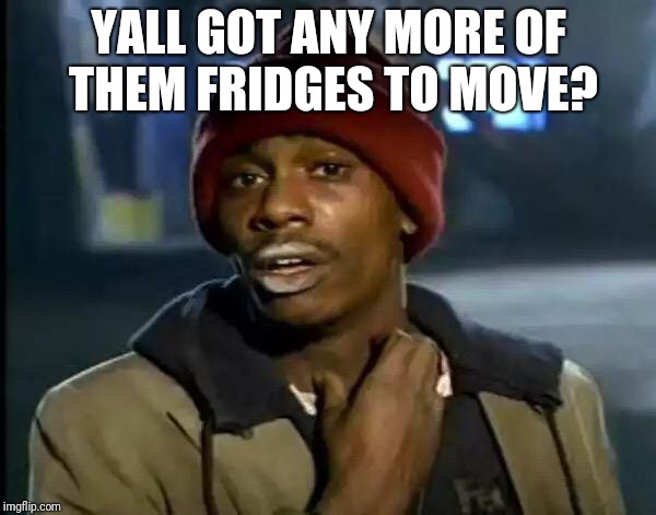 Y'all Got Any More Of That Meme | YALL GOT ANY MORE OF THEM FRIDGES TO MOVE? | image tagged in memes,y'all got any more of that | made w/ Imgflip meme maker