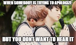 WHEN SOMEBODY IS TRYING TO APOLOGIZE; BUT YOU DONT WANT TO HEAR IT | image tagged in bts ships | made w/ Imgflip meme maker
