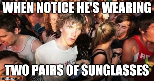 WHEN NOTICE HE'S WEARING TWO PAIRS OF SUNGLASSES | made w/ Imgflip meme maker