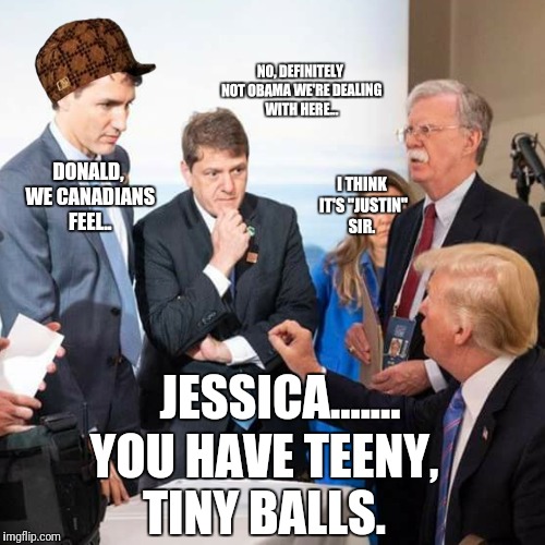 Teeney tiny balls. | NO, DEFINITELY NOT OBAMA WE'RE DEALING WITH HERE... DONALD, WE CANADIANS FEEL.. I THINK IT'S "JUSTIN" SIR. JESSICA....... YOU HAVE TEENY, TINY BALLS. | image tagged in canada,justin trudeau,trade,donald trump,maga | made w/ Imgflip meme maker