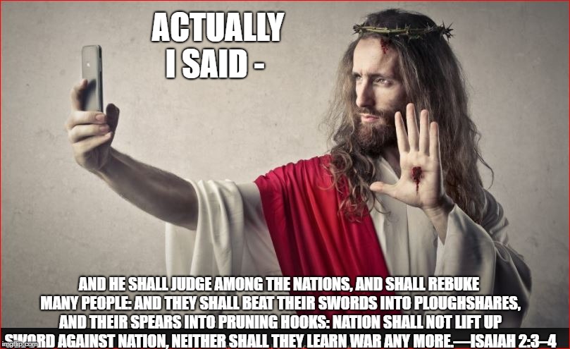 ACTUALLY I SAID - AND HE SHALL JUDGE AMONG THE NATIONS, AND SHALL REBUKE MANY PEOPLE: AND THEY SHALL BEAT THEIR SWORDS INTO PLOUGHSHARES, AN | made w/ Imgflip meme maker