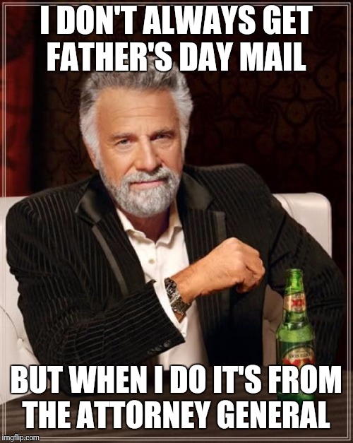 The Most Interesting Man In The World | I DON'T ALWAYS GET FATHER'S DAY MAIL; BUT WHEN I DO IT'S FROM THE ATTORNEY GENERAL | image tagged in memes,the most interesting man in the world | made w/ Imgflip meme maker