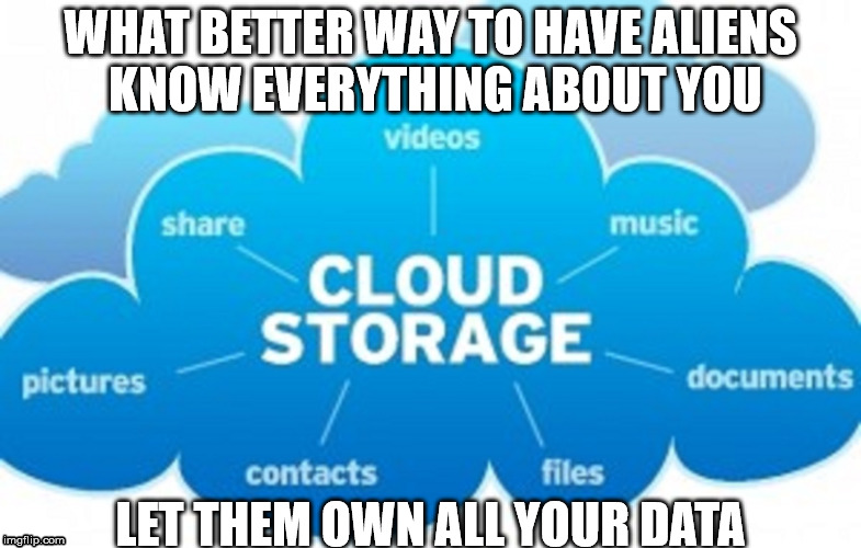 Put your stuff in the cloud! | WHAT BETTER WAY TO HAVE ALIENS KNOW EVERYTHING ABOUT YOU; LET THEM OWN ALL YOUR DATA | image tagged in aliens | made w/ Imgflip meme maker