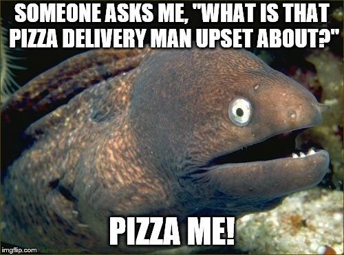 Bad Joke Eel | SOMEONE ASKS ME, "WHAT IS THAT PIZZA DELIVERY MAN UPSET ABOUT?"; PIZZA ME! | image tagged in memes,bad joke eel | made w/ Imgflip meme maker