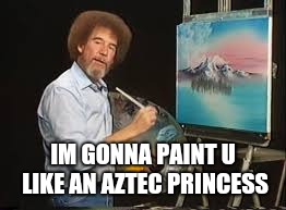 aztec princess | IM GONNA PAINT U LIKE AN AZTEC PRINCESS | image tagged in bob ross | made w/ Imgflip meme maker