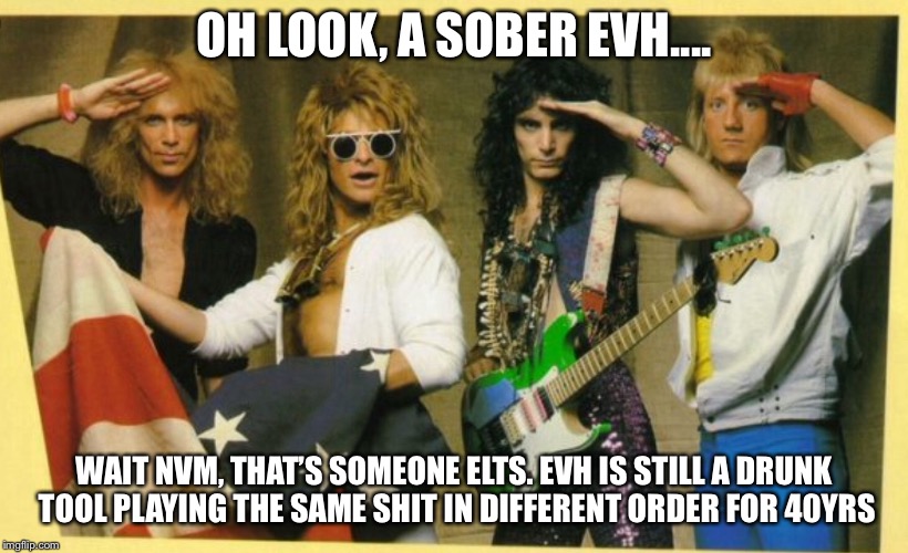 Why dont you Eat ‘Em and Smile! | OH LOOK, A SOBER EVH.... WAIT NVM, THAT’S SOMEONE ELTS. EVH IS STILL A DRUNK TOOL PLAYING THE SAME SHIT IN DIFFERENT ORDER FOR 40YRS | image tagged in music,memes,van halen | made w/ Imgflip meme maker