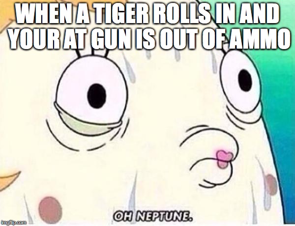 Oh Neptune | WHEN A TIGER ROLLS IN AND YOUR AT GUN IS OUT OF AMMO | image tagged in oh neptune | made w/ Imgflip meme maker