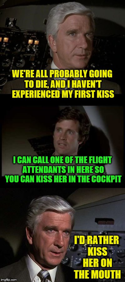 He likes to take it slow. (A DashHopes request) | WE'RE ALL PROBABLY GOING TO DIE, AND I HAVEN'T EXPERIENCED MY FIRST KISS; I CAN CALL ONE OF THE FLIGHT ATTENDANTS IN HERE SO YOU CAN KISS HER IN THE COCKPIT; I'D RATHER KISS HER ON THE MOUTH | image tagged in airplane,memes,dashhopes,personal challenge,first kiss | made w/ Imgflip meme maker