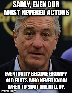 Robert DeNiro | SADLY, EVEN OUR MOST REVERED ACTORS; EVENTUALLY BECOME GRUMPY OLD FARTS WHO NEVER KNOW WHEN TO SHUT THE HELL UP. | image tagged in robert deniro | made w/ Imgflip meme maker