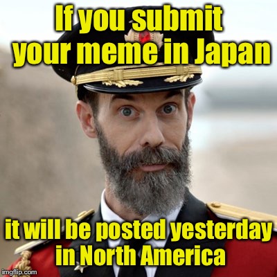 Think about it | If you submit your meme in Japan; it will be posted yesterday in North America | image tagged in captainobvious,memes,submittal,japan,yesterday,north america | made w/ Imgflip meme maker