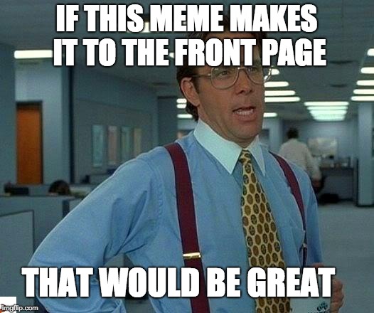 That Would Be Great Meme | IF THIS MEME MAKES IT TO THE FRONT PAGE; THAT WOULD BE GREAT | image tagged in memes,that would be great | made w/ Imgflip meme maker