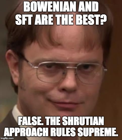 evil dwight | BOWENIAN AND SFT ARE THE BEST? FALSE. THE SHRUTIAN APPROACH RULES SUPREME. | image tagged in evil dwight | made w/ Imgflip meme maker