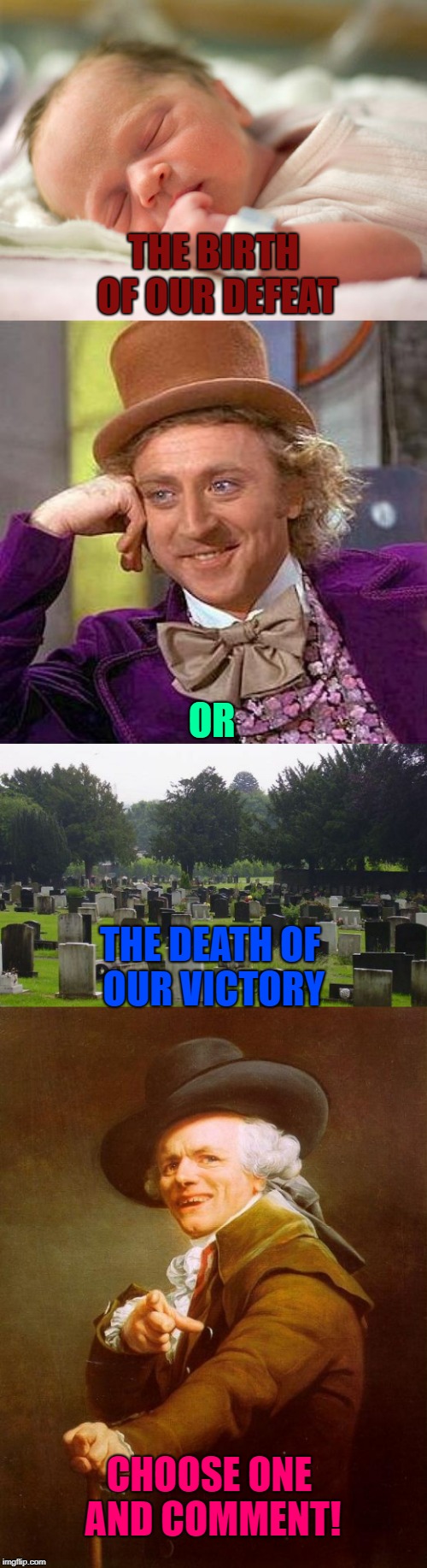 Which one do you think is better to describe a person? | THE BIRTH OF OUR DEFEAT; OR; THE DEATH OF OUR VICTORY; CHOOSE ONE AND COMMENT! | image tagged in babies,creepy condescending wonka,joseph ducreux,death,victory,defeat | made w/ Imgflip meme maker