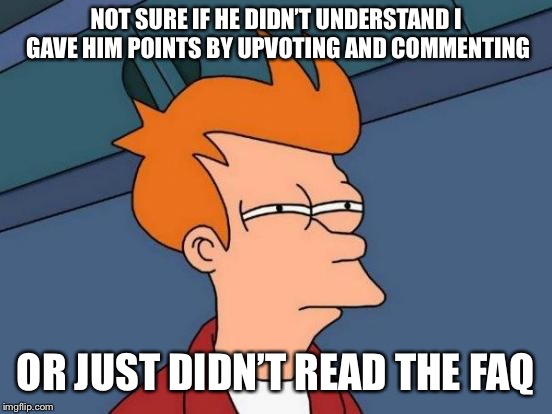 Futurama Fry Meme | NOT SURE IF HE DIDN’T UNDERSTAND I GAVE HIM POINTS BY UPVOTING AND COMMENTING OR JUST DIDN’T READ THE FAQ | image tagged in memes,futurama fry | made w/ Imgflip meme maker