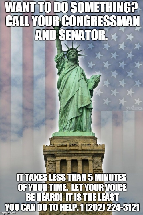 WANT TO DO SOMETHING? CALL YOUR CONGRESSMAN AND SENATOR. IT TAKES LESS THAN 5 MINUTES OF YOUR TIME.  LET YOUR VOICE BE HEARD!  IT IS THE LEAST YOU CAN DO TO HELP. 1 (202) 224-3121 | made w/ Imgflip meme maker
