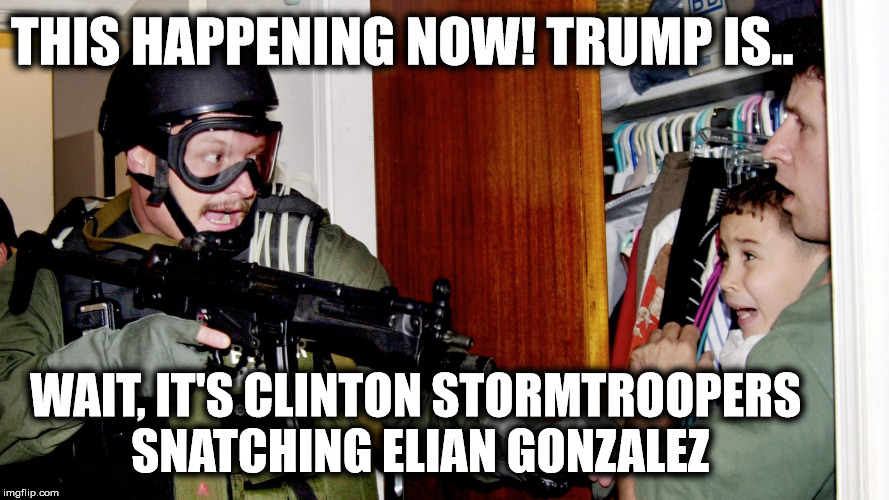 THIS HAPPENING NOW! TRUMP IS.. WAIT, IT'S CLINTON STORMTROOPERS SNATCHING ELIAN GONZALEZ | image tagged in president trump,bill clinton,illegal immigration | made w/ Imgflip meme maker