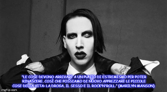 “LE COSE DEVONO ARRIVARE A UN PUNTO DI ESTREMISMO PER POTER RINASCERE, COSÌ CHE POSSIAMO DI NUOVO APPREZZARE LE PICCOLE COSE DELLA VITA: LA DROGA, IL SESSO E IL ROCK'N'ROLL.”
(MARILYN MANSON) | made w/ Imgflip meme maker