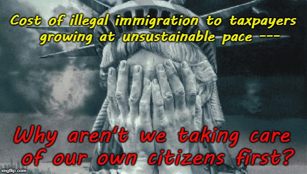 Lady Liberty cries because U.S. not taking care of her own citizens | Cost of illegal immigration to taxpayers  growing at unsustainable pace ---; Why aren't we taking care of our own citizens first? | image tagged in illegal aliens | made w/ Imgflip meme maker