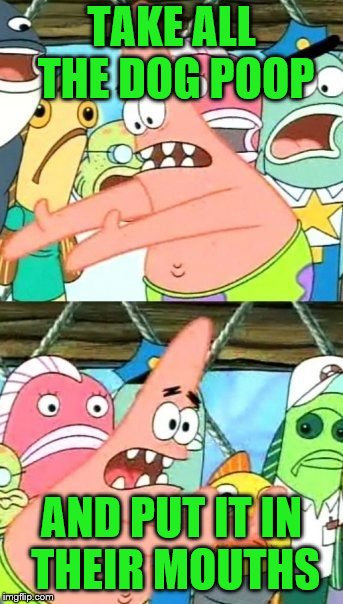 Put It Somewhere Else Patrick Meme | TAKE ALL THE DOG POOP AND PUT IT IN THEIR MOUTHS | image tagged in memes,put it somewhere else patrick | made w/ Imgflip meme maker
