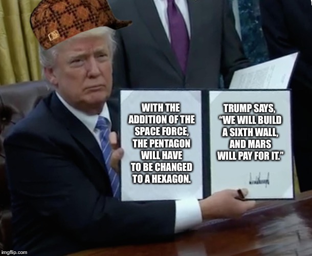 Trump Bill Signing Meme | WITH THE ADDITION OF THE SPACE FORCE, THE PENTAGON WILL HAVE TO BE CHANGED TO A HEXAGON. TRUMP SAYS, “WE WILL BUILD A SIXTH WALL, AND MARS WILL PAY FOR IT.” | image tagged in memes,trump bill signing,scumbag | made w/ Imgflip meme maker