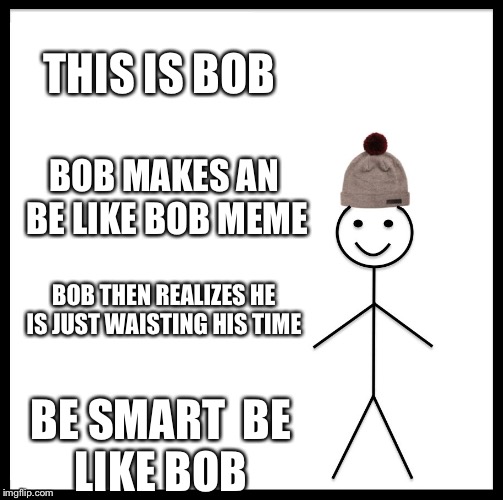 Be Like Bill Meme | THIS IS BOB; BOB MAKES AN BE LIKE BOB MEME; BOB THEN REALIZES HE IS JUST WAISTING HIS TIME; BE SMART 
BE LIKE BOB | image tagged in memes,be like bill | made w/ Imgflip meme maker
