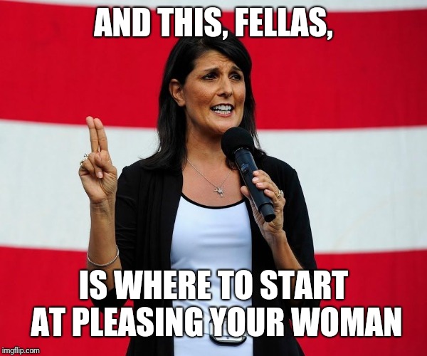 How To, Fellas | AND THIS, FELLAS, IS WHERE TO START AT PLEASING YOUR WOMAN | image tagged in nikki haley,how to,meme | made w/ Imgflip meme maker
