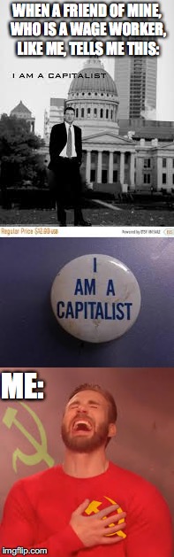 WHEN A FRIEND OF MINE, WHO IS A WAGE WORKER, LIKE ME, TELLS ME THIS:; ME: | image tagged in funny,capitalism,wages,working class,communism | made w/ Imgflip meme maker