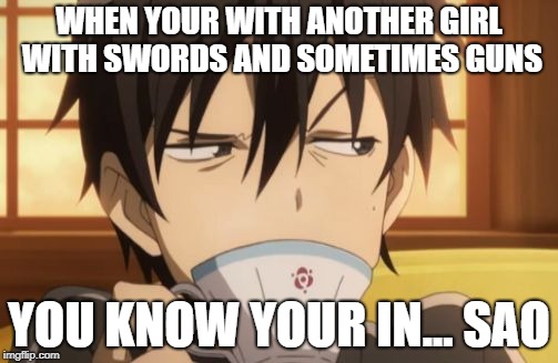 Sword Art Online | WHEN YOUR WITH ANOTHER GIRL WITH SWORDS AND SOMETIMES GUNS; YOU KNOW YOUR IN...
SAO | image tagged in sword art online | made w/ Imgflip meme maker