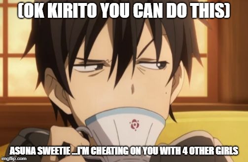 Sword Art Online | (OK KIRITO YOU CAN DO THIS); ASUNA SWEETIE ...I'M CHEATING ON YOU WITH 4 OTHER GIRLS | image tagged in sword art online | made w/ Imgflip meme maker