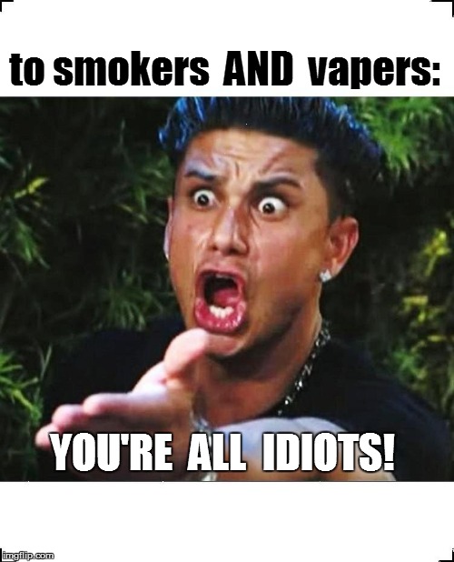 to smokers  AND  vapers: YOU'RE  ALL  IDIOTS! | made w/ Imgflip meme maker