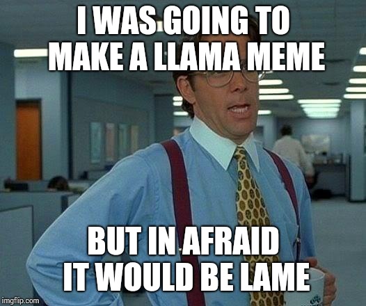 That Would Be Great Meme | I WAS GOING TO MAKE A LLAMA MEME; BUT IN AFRAID IT WOULD BE LAME | image tagged in memes,that would be great,lame,llama | made w/ Imgflip meme maker
