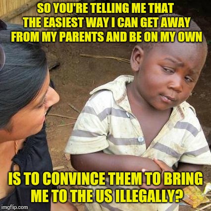 Third World Skeptical Kid | SO YOU'RE TELLING ME THAT THE EASIEST WAY I CAN GET AWAY FROM MY PARENTS AND BE ON MY OWN; IS TO CONVINCE THEM TO BRING ME TO THE US ILLEGALLY? | image tagged in memes,third world skeptical kid | made w/ Imgflip meme maker