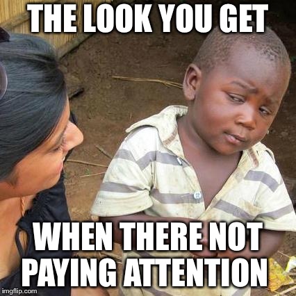 Third World Skeptical Kid Meme | THE LOOK YOU GET; WHEN THERE NOT PAYING ATTENTION | image tagged in memes,third world skeptical kid | made w/ Imgflip meme maker
