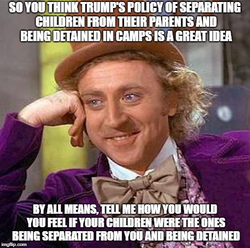 Creepy Condescending Wonka Meme | SO YOU THINK TRUMP'S POLICY OF SEPARATING CHILDREN FROM THEIR PARENTS AND BEING DETAINED IN CAMPS IS A GREAT IDEA; BY ALL MEANS, TELL ME HOW YOU WOULD YOU FEEL IF YOUR CHILDREN WERE THE ONES BEING SEPARATED FROM YOU AND BEING DETAINED | image tagged in memes,creepy condescending wonka | made w/ Imgflip meme maker