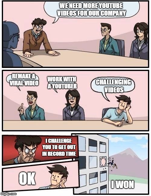 Board Room Meeting | WE NEED MORE YOUTUBE VIDEOS FOR OUR COMPANY; REMAKE A VIRAL VIDEO; WORK WITH A YOUTUBER; CHALLENGING VIDEOS; I CHALLENGE YOU TO GET OUT IN RECORD TIME; OK; I WON | image tagged in board room meeting | made w/ Imgflip meme maker