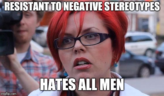 Angry Feminist | RESISTANT TO NEGATIVE STEREOTYPES; HATES ALL MEN | image tagged in angry feminist | made w/ Imgflip meme maker