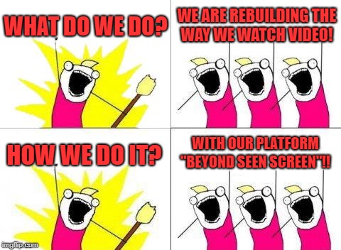Beyond Seen Screen | WHAT DO WE DO? WE ARE REBUILDING THE WAY WE WATCH VIDEO! WITH OUR PLATFORM "BEYOND SEEN SCREEN"!! HOW WE DO IT? | image tagged in memes,what do we want | made w/ Imgflip meme maker